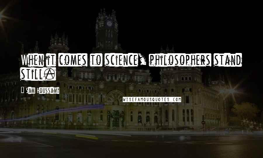 Sam Houssami Quotes: When it comes to science, philosophers stand still.