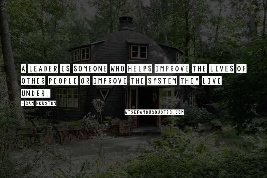 Sam Houston Quotes: A leader is someone who helps improve the lives of other people or improve the system they live under.