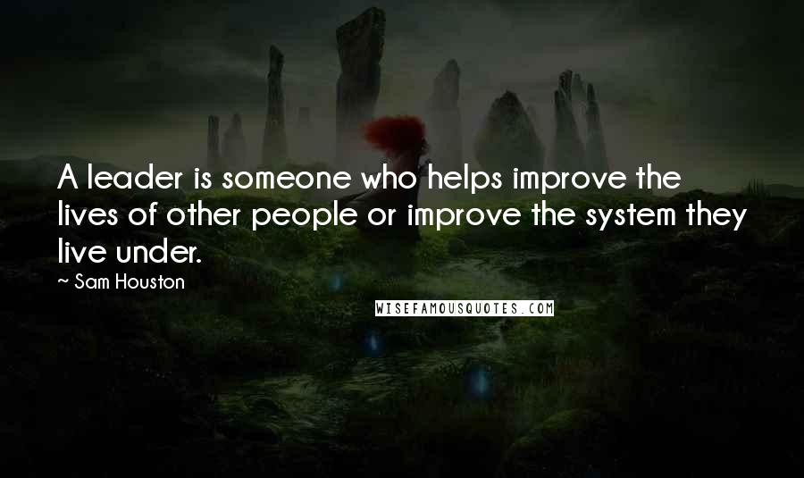 Sam Houston Quotes: A leader is someone who helps improve the lives of other people or improve the system they live under.