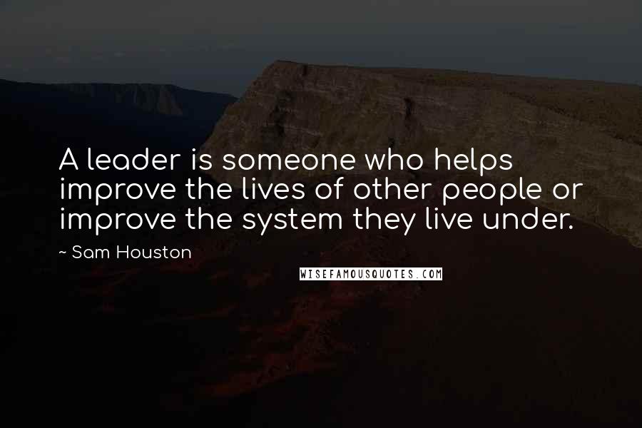 Sam Houston Quotes: A leader is someone who helps improve the lives of other people or improve the system they live under.