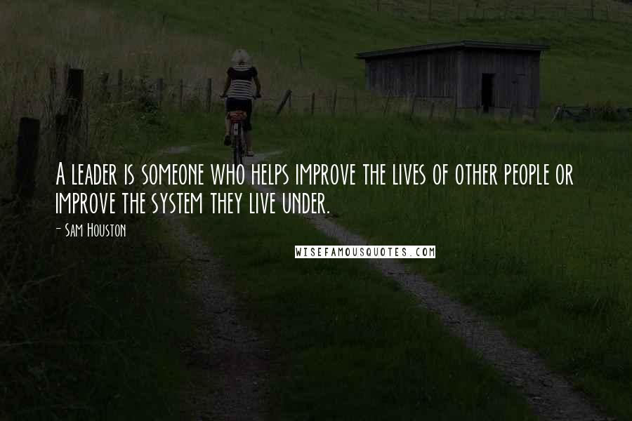 Sam Houston Quotes: A leader is someone who helps improve the lives of other people or improve the system they live under.