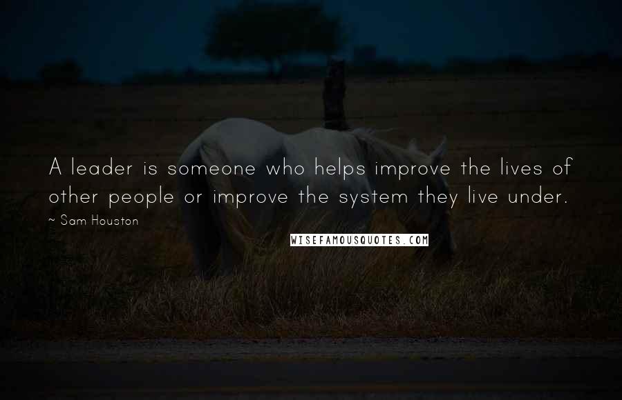 Sam Houston Quotes: A leader is someone who helps improve the lives of other people or improve the system they live under.