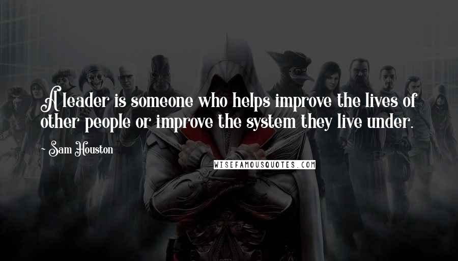 Sam Houston Quotes: A leader is someone who helps improve the lives of other people or improve the system they live under.