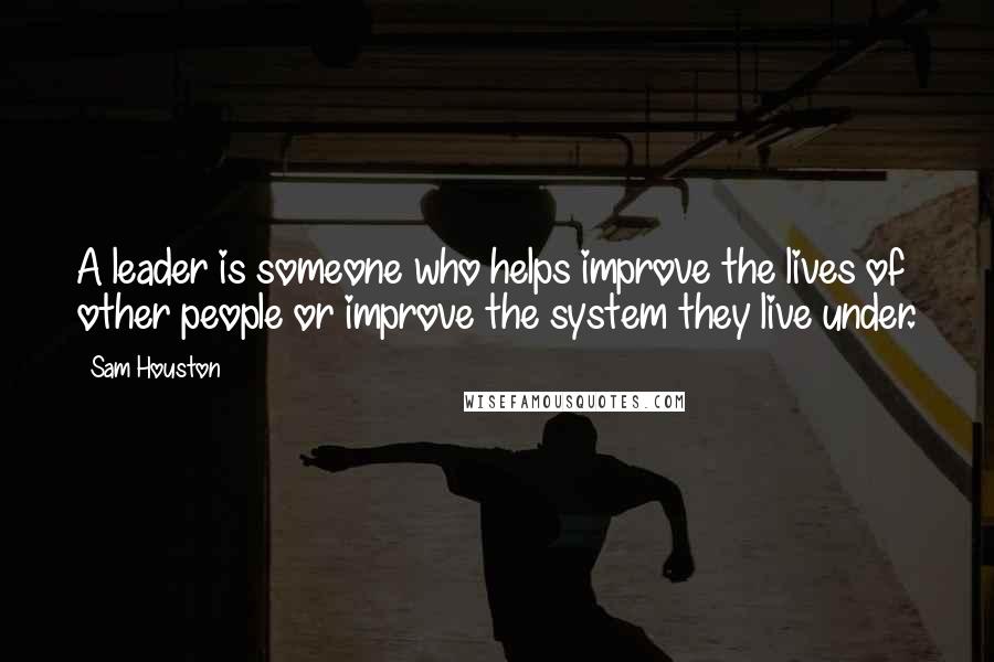 Sam Houston Quotes: A leader is someone who helps improve the lives of other people or improve the system they live under.