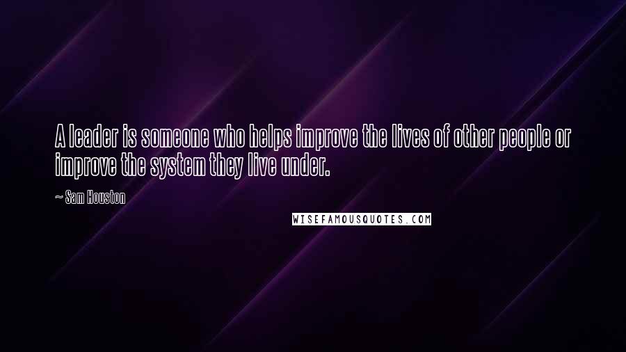 Sam Houston Quotes: A leader is someone who helps improve the lives of other people or improve the system they live under.