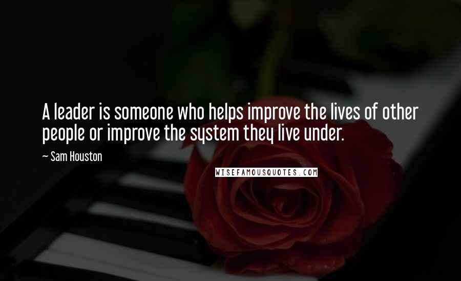 Sam Houston Quotes: A leader is someone who helps improve the lives of other people or improve the system they live under.