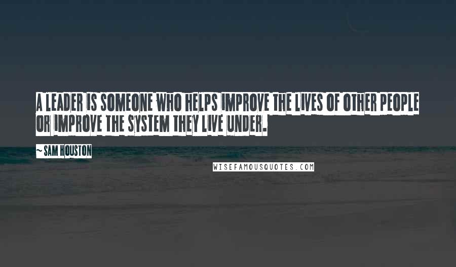 Sam Houston Quotes: A leader is someone who helps improve the lives of other people or improve the system they live under.