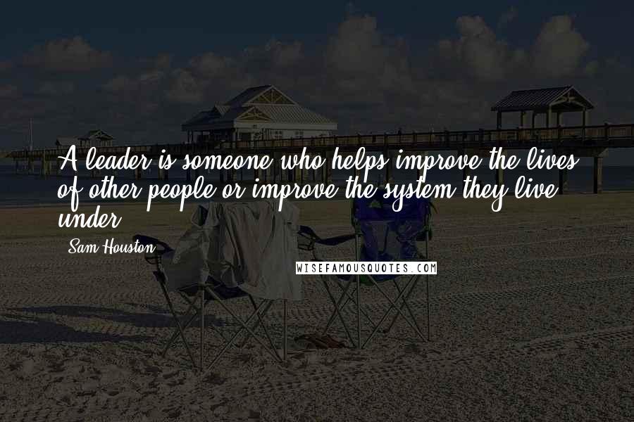 Sam Houston Quotes: A leader is someone who helps improve the lives of other people or improve the system they live under.