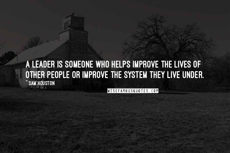 Sam Houston Quotes: A leader is someone who helps improve the lives of other people or improve the system they live under.