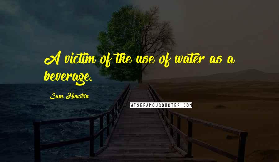 Sam Houston Quotes: A victim of the use of water as a beverage.
