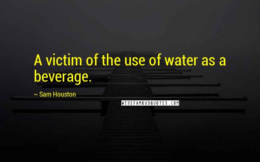 Sam Houston Quotes: A victim of the use of water as a beverage.