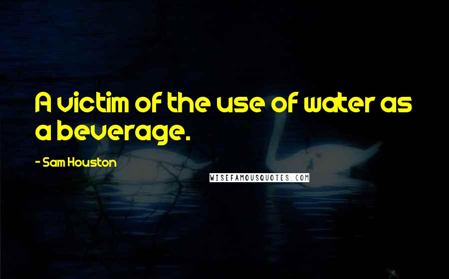 Sam Houston Quotes: A victim of the use of water as a beverage.