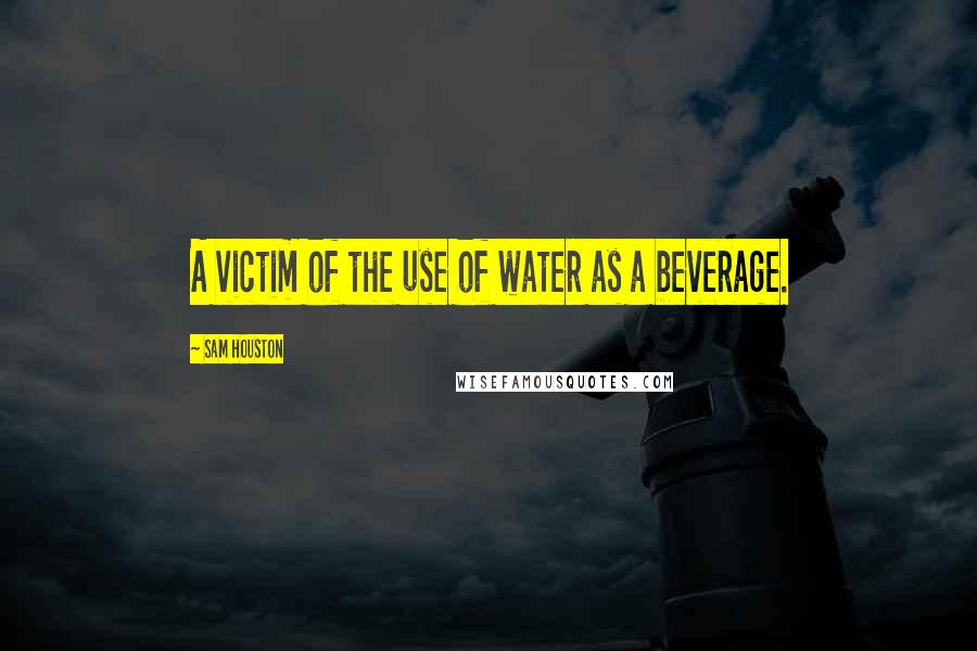Sam Houston Quotes: A victim of the use of water as a beverage.