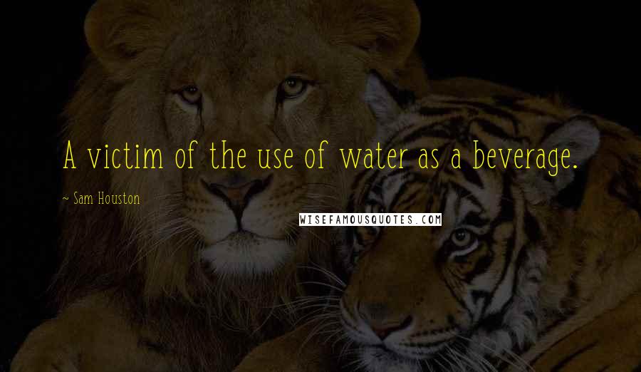 Sam Houston Quotes: A victim of the use of water as a beverage.
