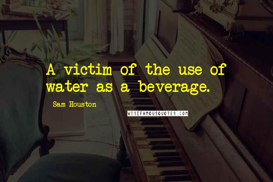 Sam Houston Quotes: A victim of the use of water as a beverage.