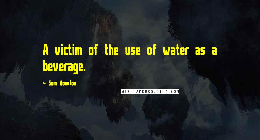 Sam Houston Quotes: A victim of the use of water as a beverage.