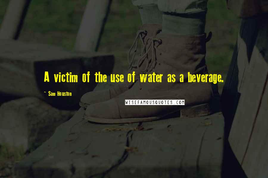 Sam Houston Quotes: A victim of the use of water as a beverage.
