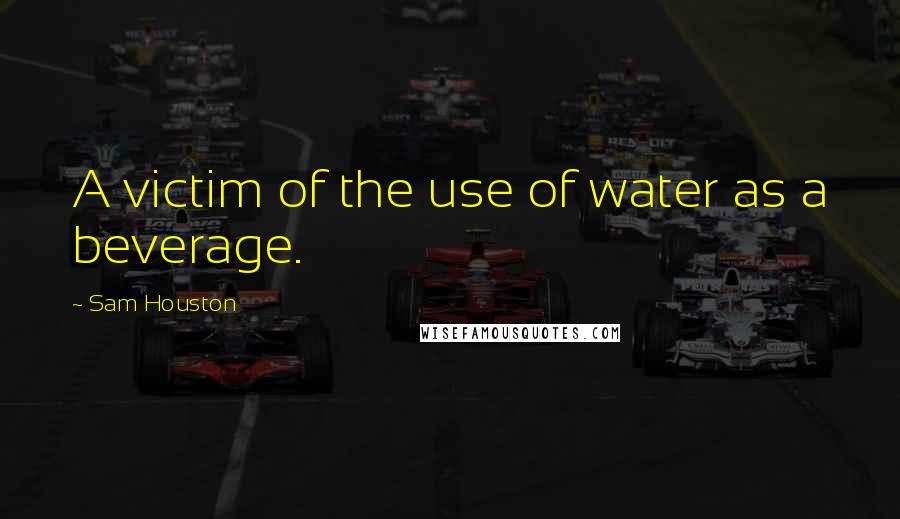 Sam Houston Quotes: A victim of the use of water as a beverage.