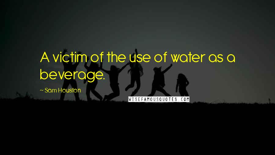Sam Houston Quotes: A victim of the use of water as a beverage.