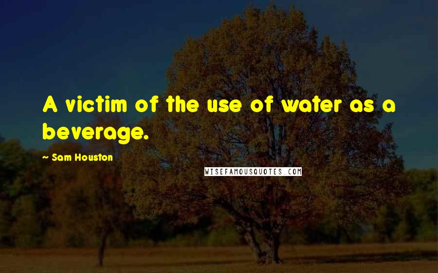 Sam Houston Quotes: A victim of the use of water as a beverage.