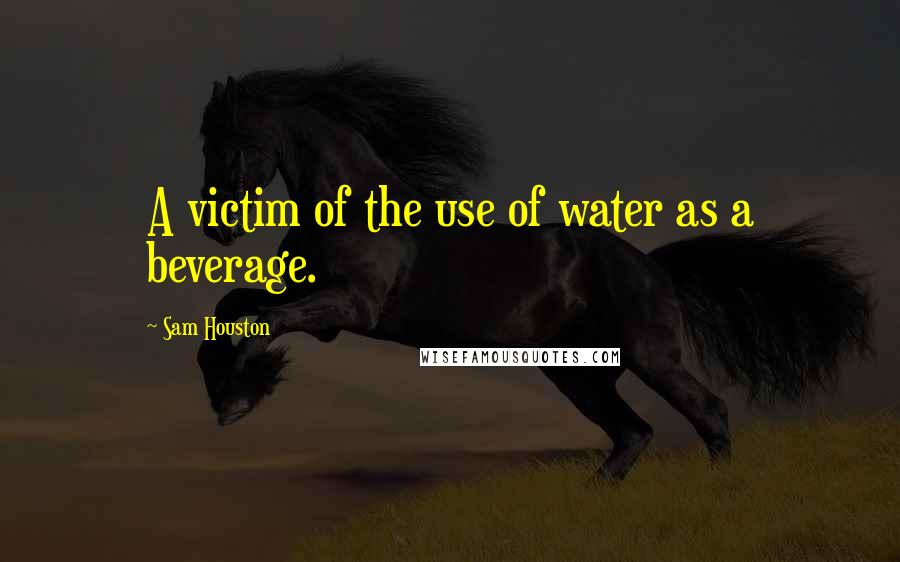 Sam Houston Quotes: A victim of the use of water as a beverage.