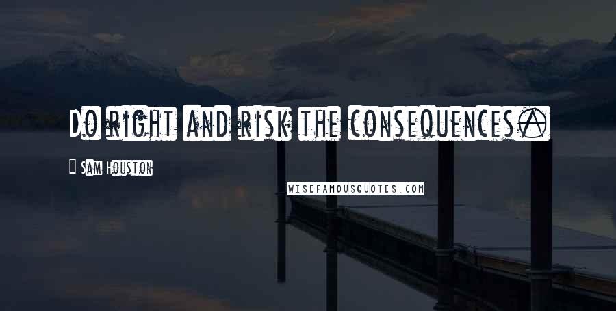 Sam Houston Quotes: Do right and risk the consequences.