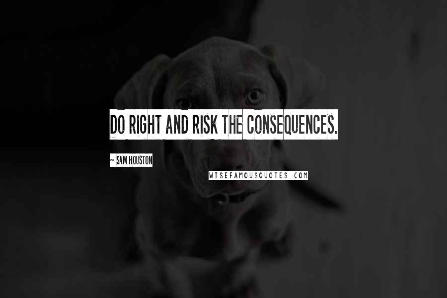 Sam Houston Quotes: Do right and risk the consequences.