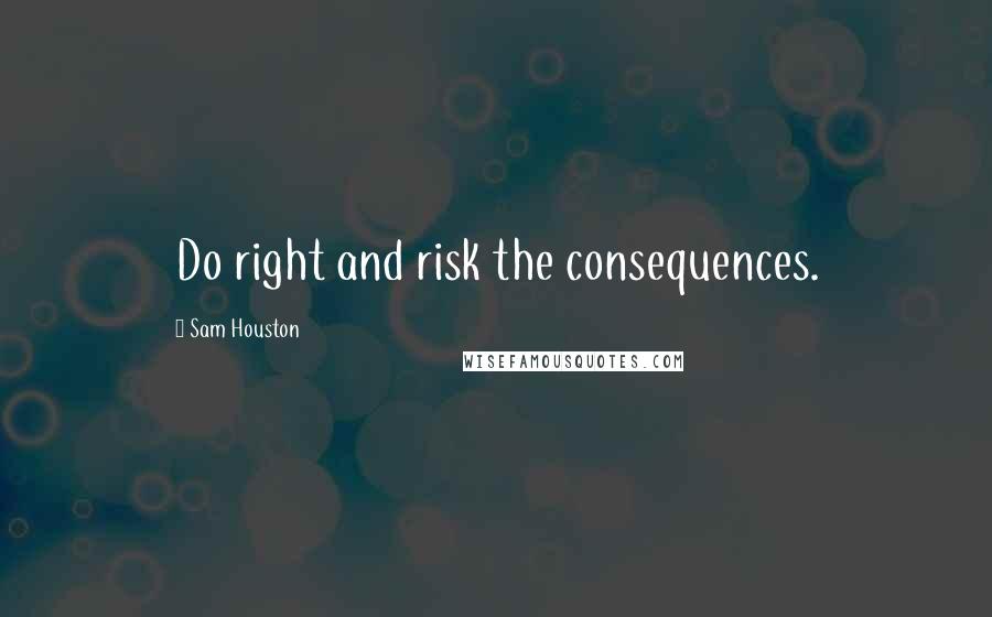 Sam Houston Quotes: Do right and risk the consequences.