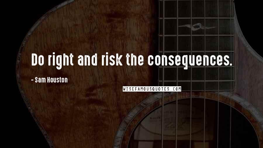 Sam Houston Quotes: Do right and risk the consequences.