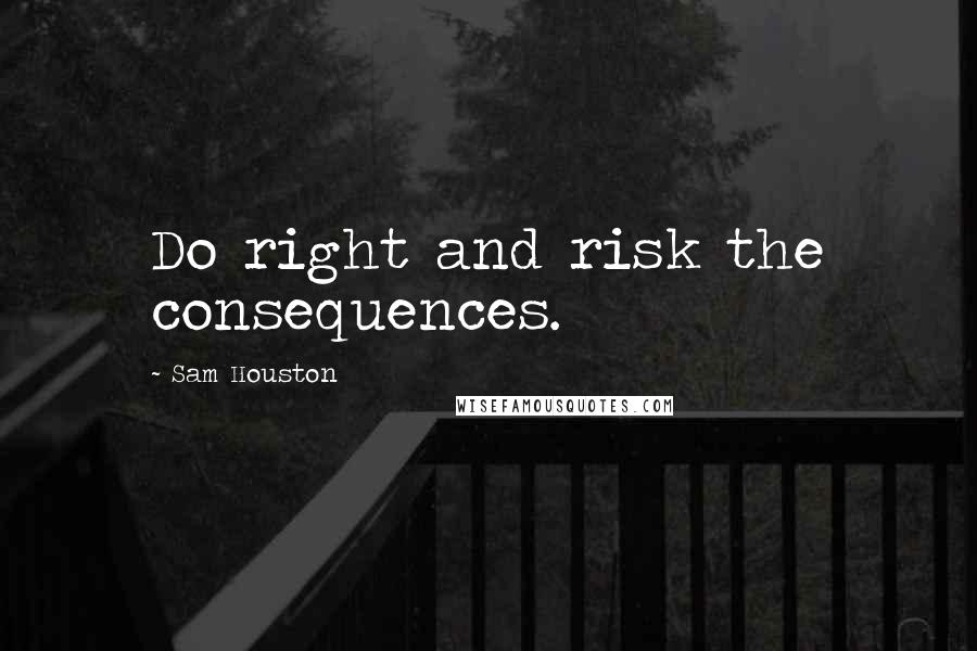 Sam Houston Quotes: Do right and risk the consequences.