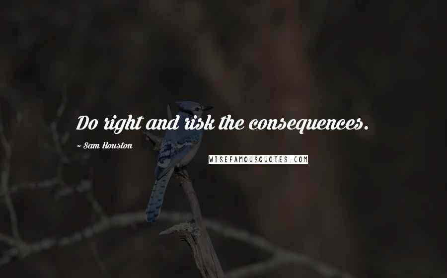 Sam Houston Quotes: Do right and risk the consequences.