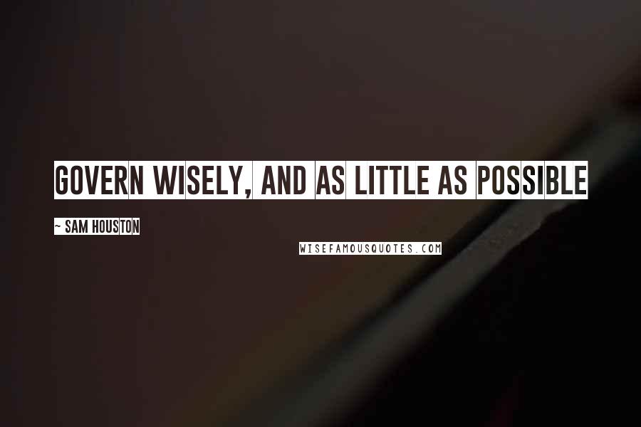 Sam Houston Quotes: Govern wisely, and as little as possible