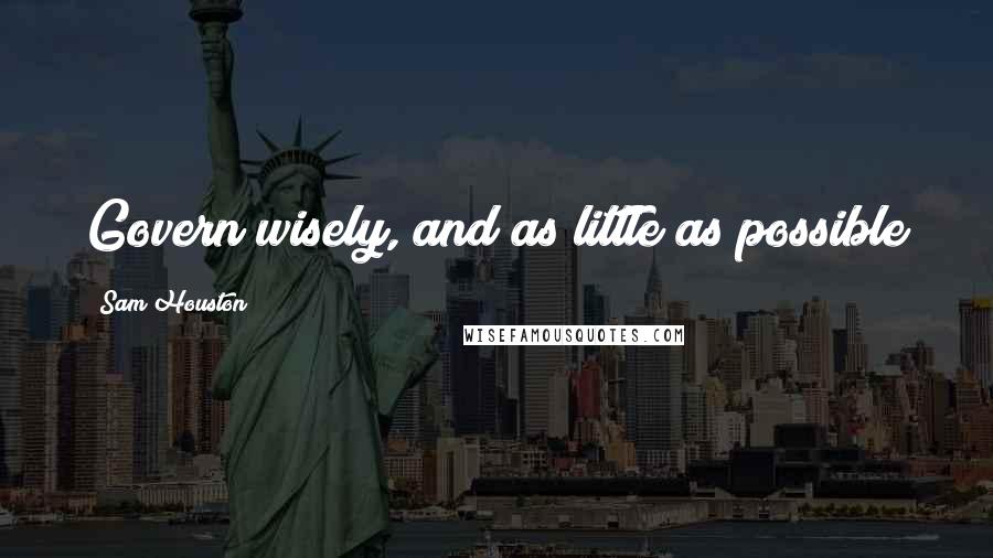 Sam Houston Quotes: Govern wisely, and as little as possible