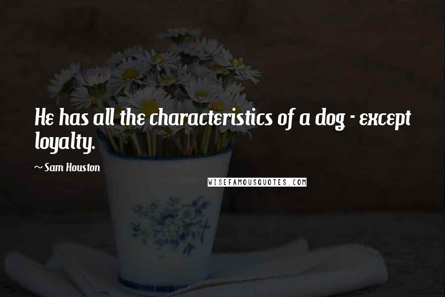 Sam Houston Quotes: He has all the characteristics of a dog - except loyalty.