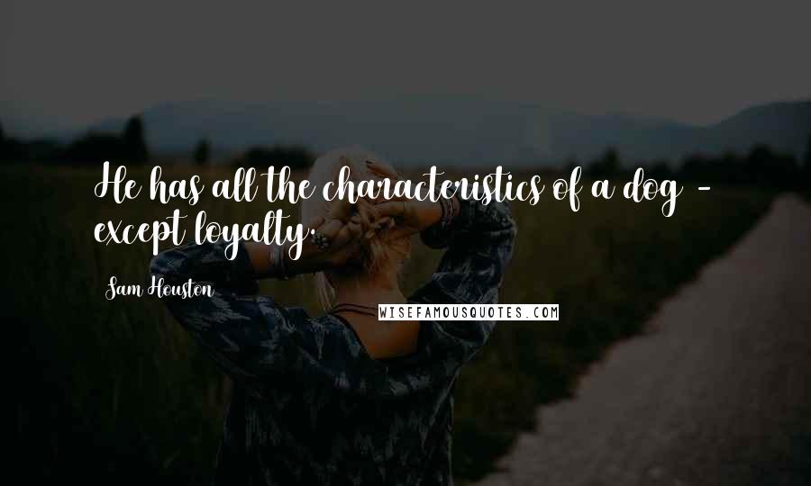 Sam Houston Quotes: He has all the characteristics of a dog - except loyalty.