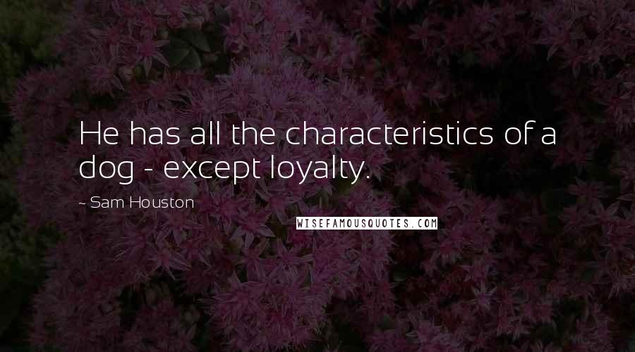 Sam Houston Quotes: He has all the characteristics of a dog - except loyalty.