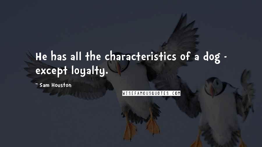 Sam Houston Quotes: He has all the characteristics of a dog - except loyalty.