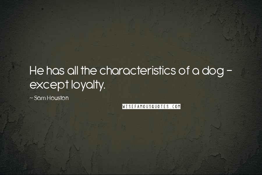 Sam Houston Quotes: He has all the characteristics of a dog - except loyalty.