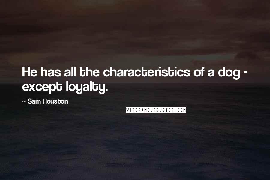 Sam Houston Quotes: He has all the characteristics of a dog - except loyalty.