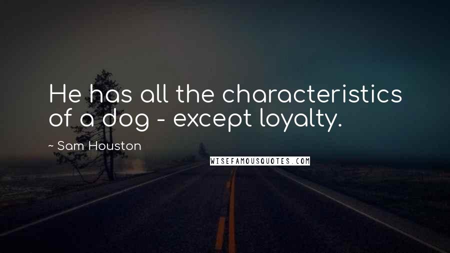 Sam Houston Quotes: He has all the characteristics of a dog - except loyalty.