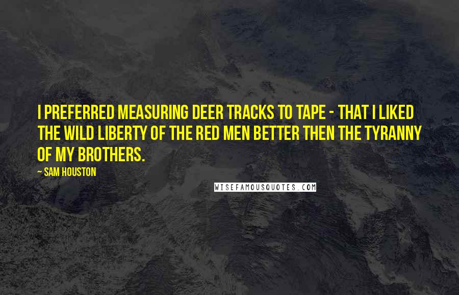 Sam Houston Quotes: I preferred measuring deer tracks to tape - that I liked the wild liberty of the Red men better then the tyranny of my brothers.