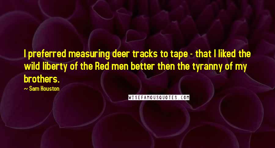 Sam Houston Quotes: I preferred measuring deer tracks to tape - that I liked the wild liberty of the Red men better then the tyranny of my brothers.