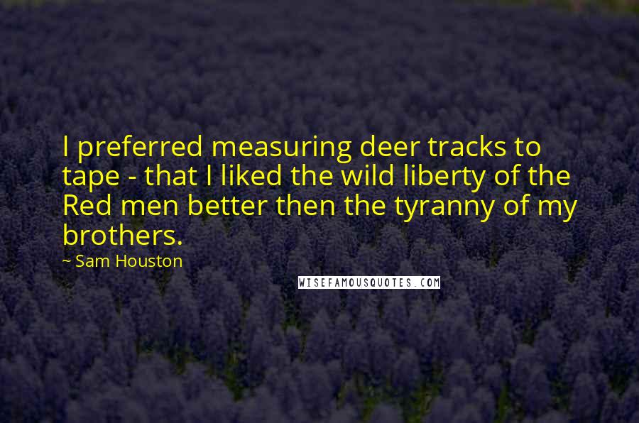 Sam Houston Quotes: I preferred measuring deer tracks to tape - that I liked the wild liberty of the Red men better then the tyranny of my brothers.