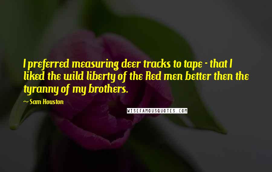 Sam Houston Quotes: I preferred measuring deer tracks to tape - that I liked the wild liberty of the Red men better then the tyranny of my brothers.