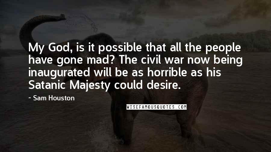 Sam Houston Quotes: My God, is it possible that all the people have gone mad? The civil war now being inaugurated will be as horrible as his Satanic Majesty could desire.