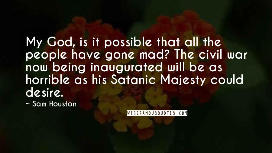 Sam Houston Quotes: My God, is it possible that all the people have gone mad? The civil war now being inaugurated will be as horrible as his Satanic Majesty could desire.