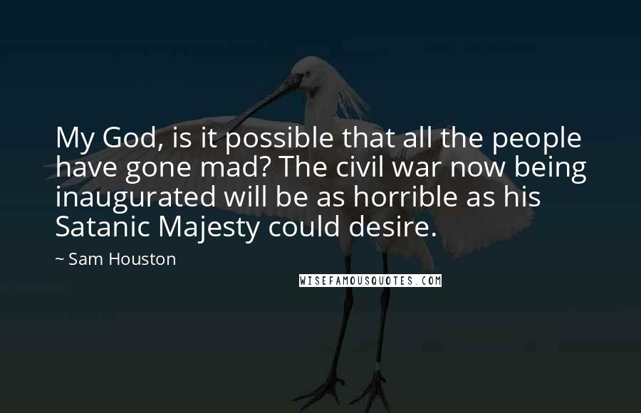 Sam Houston Quotes: My God, is it possible that all the people have gone mad? The civil war now being inaugurated will be as horrible as his Satanic Majesty could desire.