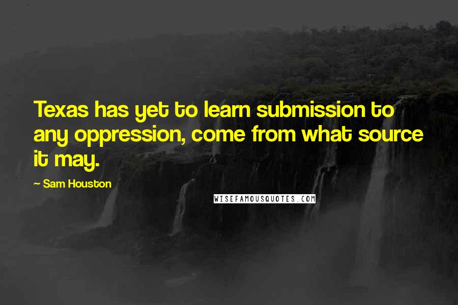 Sam Houston Quotes: Texas has yet to learn submission to any oppression, come from what source it may.