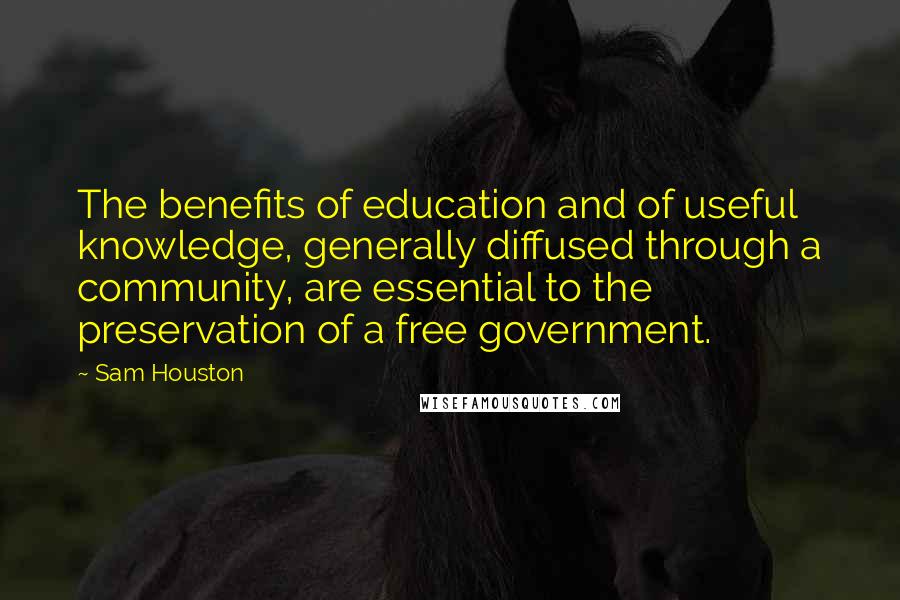 Sam Houston Quotes: The benefits of education and of useful knowledge, generally diffused through a community, are essential to the preservation of a free government.