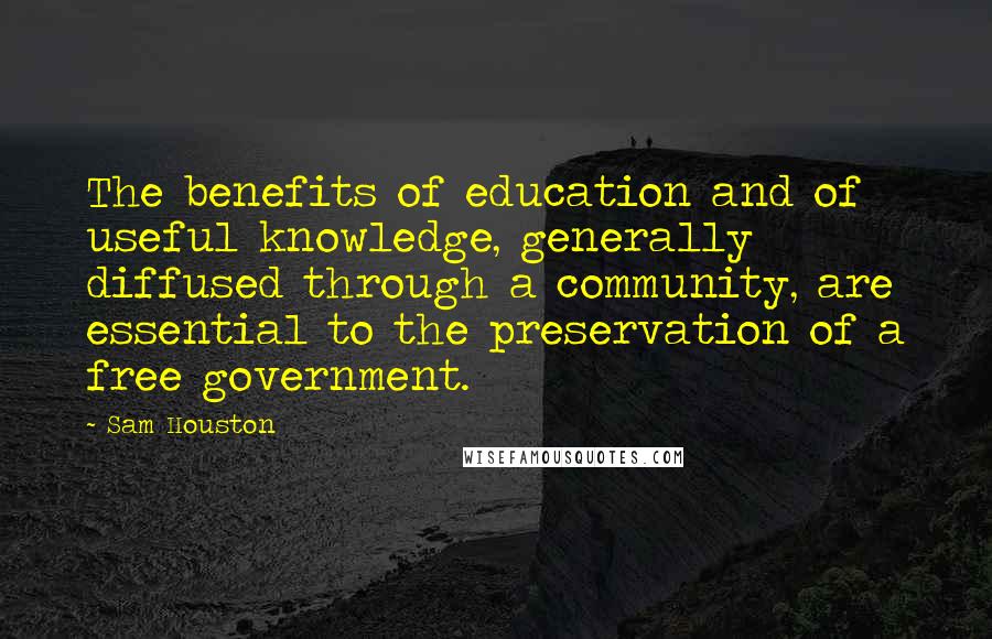 Sam Houston Quotes: The benefits of education and of useful knowledge, generally diffused through a community, are essential to the preservation of a free government.